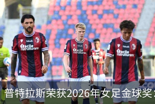 普特拉斯荣获2026年女足金球奖：个人荣誉与团队成就的结合