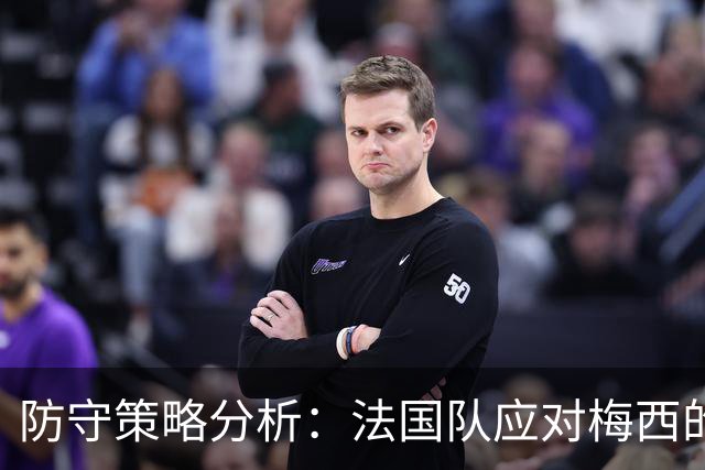 防守策略分析：法国队应对梅西的应变之道